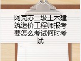 阿克苏二级土木建筑造价工程师报考要怎么考试何时考试