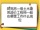阿克苏一级土木建筑造价工程师一般在哪里工作什么岗位