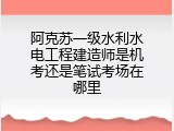 阿克苏一级水利水电工程建造师是机考还是笔试考场在哪里
