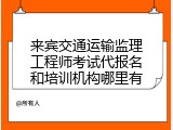 来宾交通运输监理工程师考试代报名和培训机构哪里有