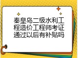 秦皇岛二级水利工程造价工程师考证通过以后有补贴吗