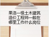 果洛一级土木建筑造价工程师一般在哪里工作什么岗位