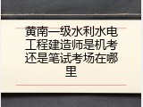 黄南一级水利水电工程建造师是机考还是笔试考场在哪里
