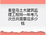 秦皇岛土木建筑监理工程师一年考几次总共需要花多少钱