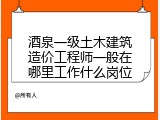酒泉一级土木建筑造价工程师一般在哪里工作什么岗位