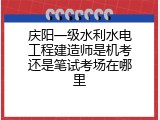 庆阳一级水利水电工程建造师是机考还是笔试考场在哪里