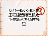 商洛一级水利水电工程建造师是机考还是笔试考场在哪里