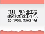 开封一级矿业工程建造师好找工作吗，如何领取国家补贴