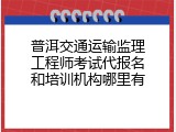 普洱交通运输监理工程师考试代报名和培训机构哪里有
