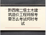 黔西南二级土木建筑造价工程师报考要怎么考试何时考试