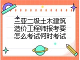 三亚二级土木建筑造价工程师报考要怎么考试何时考试