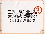 三沙二级矿业工程建造师考试要多少分才能合格通过