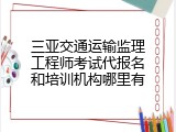 三亚交通运输监理工程师考试代报名和培训机构哪里有