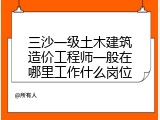 三沙一级土木建筑造价工程师一般在哪里工作什么岗位