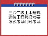 三沙二级土木建筑造价工程师报考要怎么考试何时考试