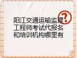 阳江交通运输监理工程师考试代报名和培训机构哪里有
