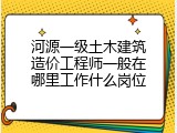 河源一级土木建筑造价工程师一般在哪里工作什么岗位