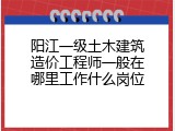 阳江一级土木建筑造价工程师一般在哪里工作什么岗位
