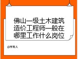 佛山一级土木建筑造价工程师一般在哪里工作什么岗位