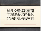 汕头交通运输监理工程师考试代报名和培训机构哪里有