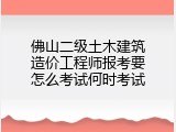佛山二级土木建筑造价工程师报考要怎么考试何时考试