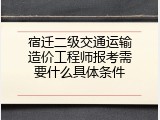 宿迁二级交通运输造价工程师报考需要什么具体条件