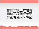 郴州二级土木建筑造价工程师报考要怎么考试何时考试