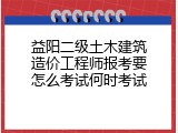 益阳二级土木建筑造价工程师报考要怎么考试何时考试