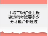 十堰二级矿业工程建造师考试要多少分才能合格通过
