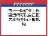 宿迁一级矿业工程建造师可以自己报名和备考吗不报机构