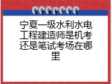 宁夏一级水利水电工程建造师是机考还是笔试考场在哪里