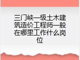三门峡一级土木建筑造价工程师一般在哪里工作什么岗位