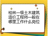 桂林一级土木建筑造价工程师一般在哪里工作什么岗位