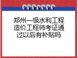 郑州一级水利工程造价工程师考证通过以后有补贴吗