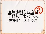 宜昌水利专业监理工程师证书考下来有用吗，为什么？