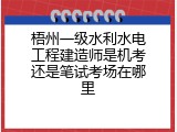 梧州一级水利水电工程建造师是机考还是笔试考场在哪里