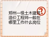郑州一级土木建筑造价工程师一般在哪里工作什么岗位