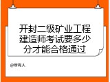 开封二级矿业工程建造师考试要多少分才能合格通过