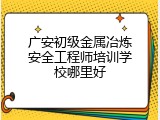 广安初级金属冶炼安全工程师培训学校哪里好