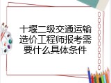 十堰二级交通运输造价工程师报考需要什么具体条件