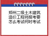 郑州二级土木建筑造价工程师报考要怎么考试何时考试