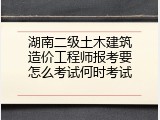 湖南二级土木建筑造价工程师报考要怎么考试何时考试