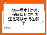 上饶一级水利水电工程建造师是机考还是笔试考场在哪里