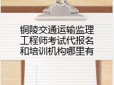 铜陵交通运输监理工程师考试代报名和培训机构哪里有