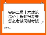 安庆二级土木建筑造价工程师报考要怎么考试何时考试