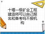 十堰一级矿业工程建造师可以自己报名和备考吗不报机构