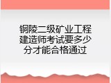 铜陵二级矿业工程建造师考试要多少分才能合格通过