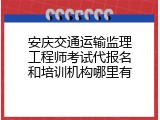 安庆交通运输监理工程师考试代报名和培训机构哪里有