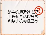 济宁交通运输监理工程师考试代报名和培训机构哪里有
