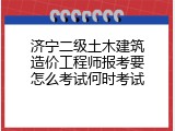 济宁二级土木建筑造价工程师报考要怎么考试何时考试